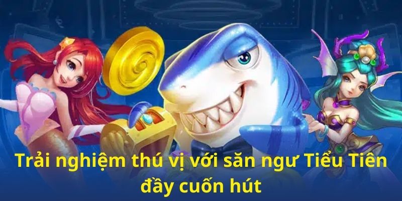 Trải nghiệm thú vị với săn ngư Tiểu Tiên đầy cuốn hút