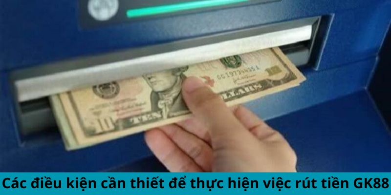 Các điều kiện cần thiết để thực hiện việc rút tiền GK88