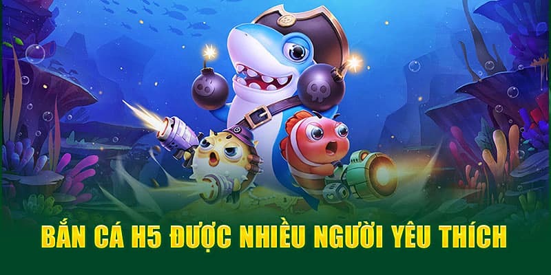 Bắn cá H5 được yêu thích nhờ sự đầu tư bài bản